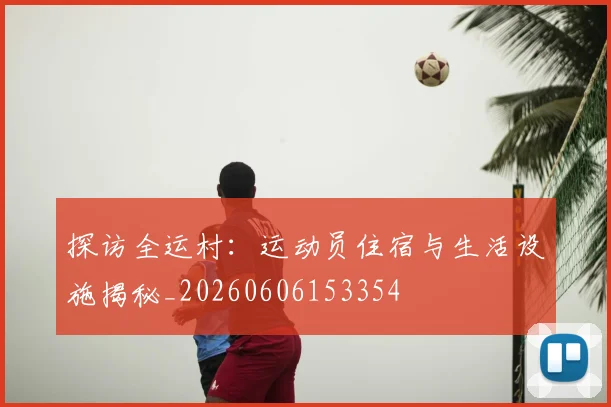探访全运村:运动员住宿与生活设施揭秘_20260606153354