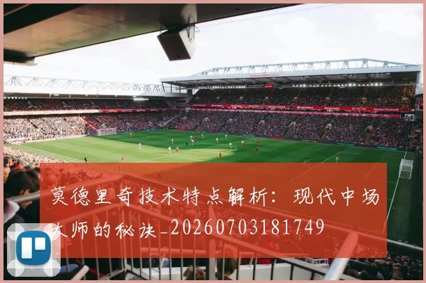 莫德里奇技术特点解析：现代中场大师的秘诀_20260703181749
