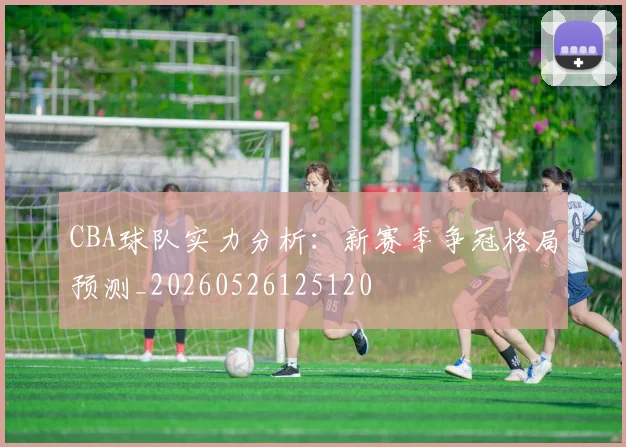 CBA球队实力分析：新赛季争冠格局预测_20260526125120