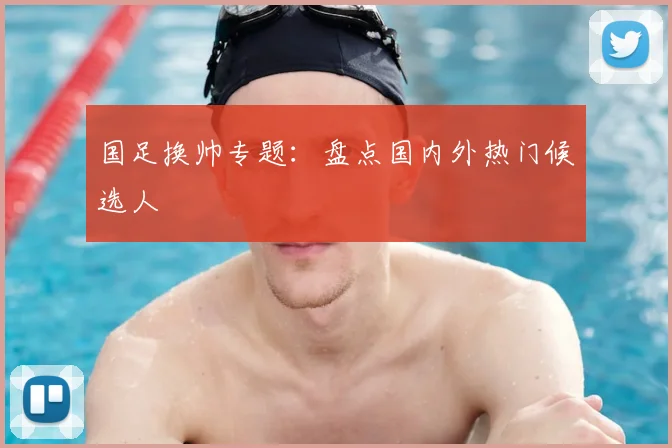 国足换帅专题：盘点国内外热门候选人