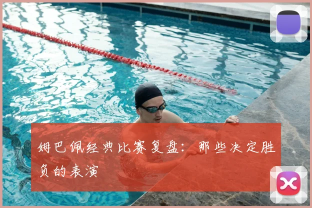 姆巴佩经典比赛复盘:那些决定胜负的表演