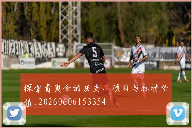 探索青奥会的历史、项目与独特价值_20260606153354