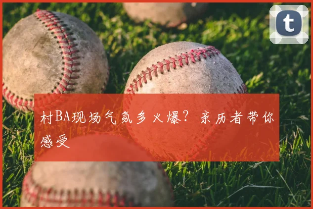 村BA现场气氛多火爆？亲历者带你感受