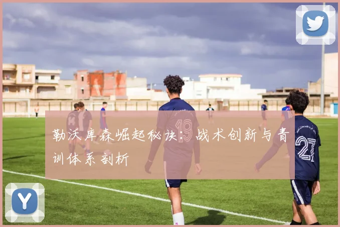 勒沃库森崛起秘诀:战术创新与青训体系剖析