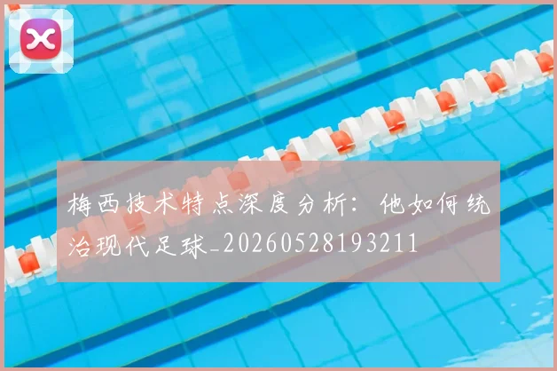 梅西技术特点深度分析:他如何统治现代足球_20260528193211