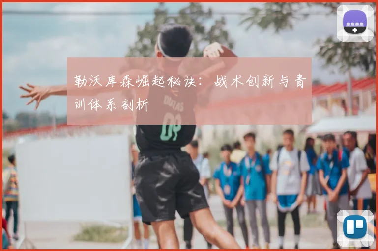 勒沃库森崛起秘诀：战术创新与青训体系剖析