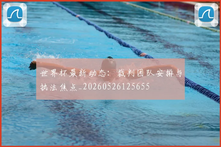 世界杯最新动态：裁判团队安排与执法焦点_20260526125655