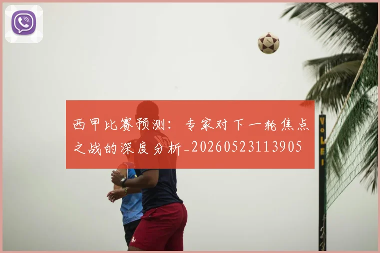 西甲比赛预测：专家对下一轮焦点之战的深度分析_20260523113905