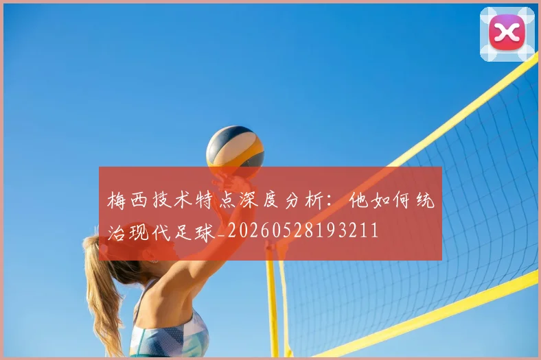 梅西技术特点深度分析:他如何统治现代足球_20260528193211