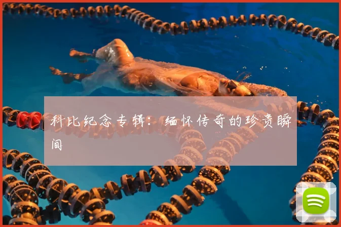 科比纪念专辑:缅怀传奇的珍贵瞬间