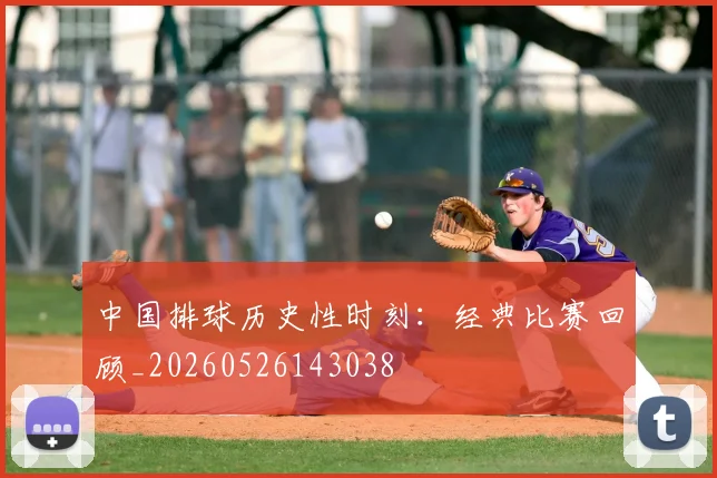 中国排球历史性时刻：经典比赛回顾_20260526143038