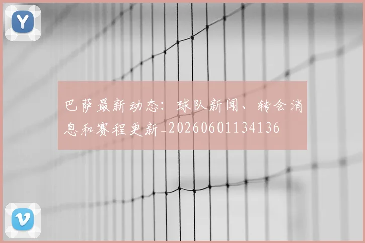 巴萨最新动态:球队新闻、转会消息和赛程更新_20260601134136