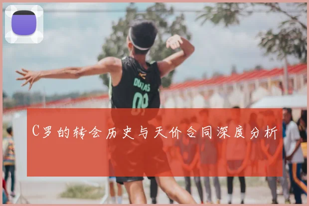 C罗的转会历史与天价合同深度分析