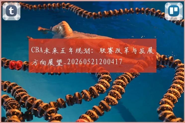 CBA未来五年规划:联赛改革与发展方向展望_20260521200417