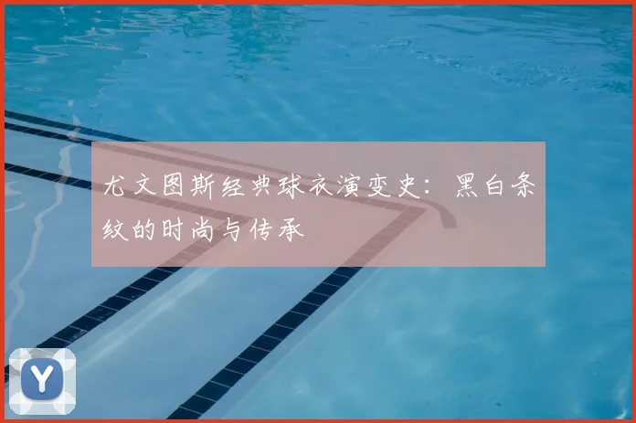 尤文图斯经典球衣演变史:黑白条纹的时尚与传承