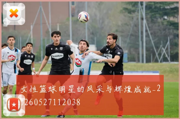 女性篮球明星的风采与辉煌成就_20260527112038
