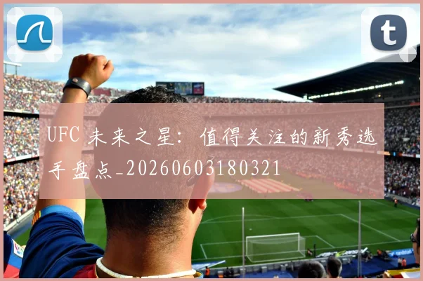 UFC 未来之星:值得关注的新秀选手盘点_20260603180321