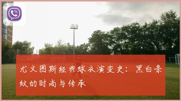 尤文图斯经典球衣演变史：黑白条纹的时尚与传承