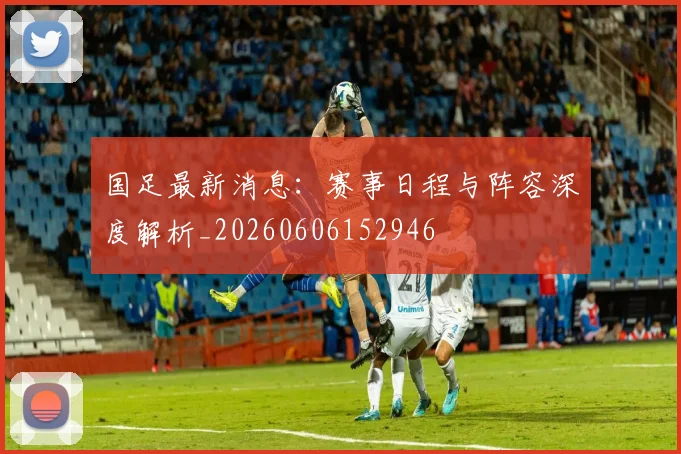 国足最新消息:赛事日程与阵容深度解析_20260606152946