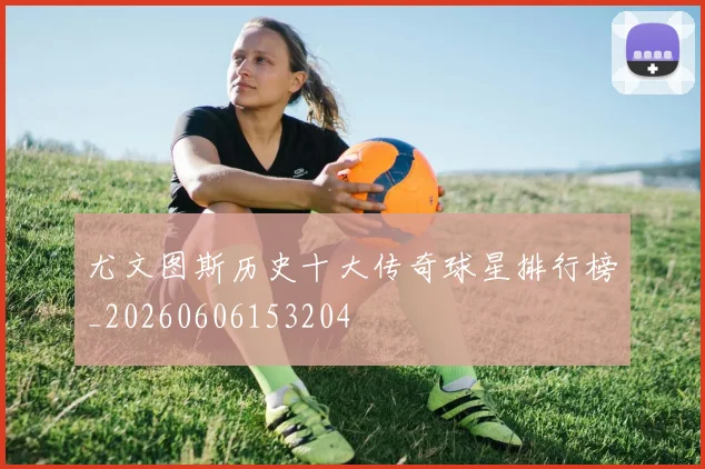 尤文图斯历史十大传奇球星排行榜_20260606153204