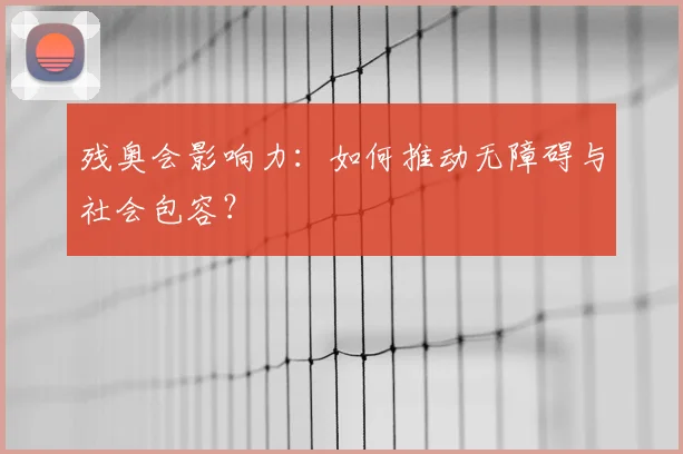 残奥会影响力：如何推动无障碍与社会包容？