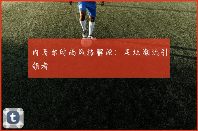 内马尔时尚风格解读：足坛潮流引领者