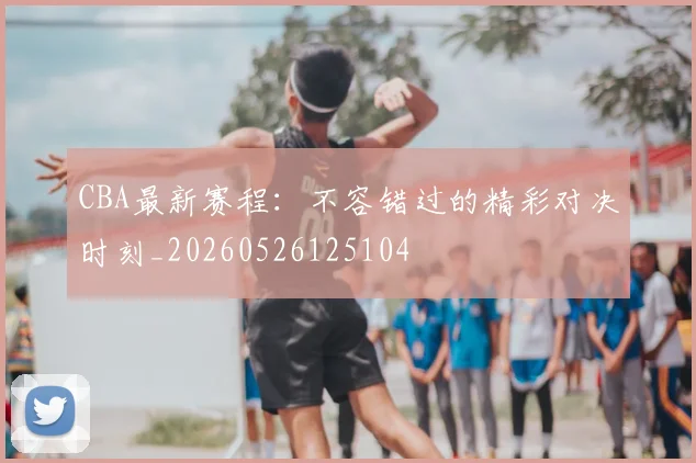 CBA最新赛程:不容错过的精彩对决时刻_20260526125104