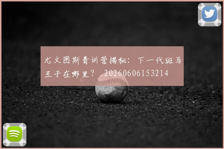 尤文图斯青训营揭秘：下一代斑马王子在哪里？_20260606153214