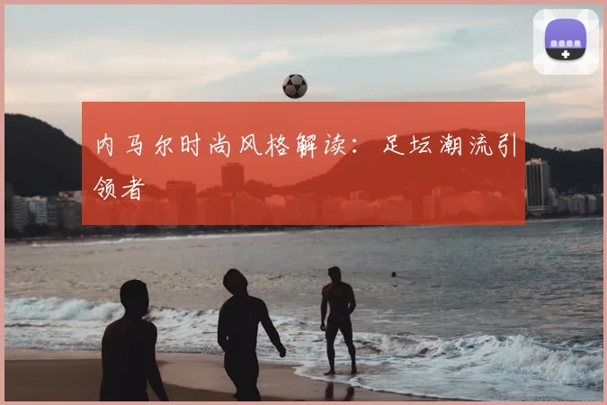 内马尔时尚风格解读：足坛潮流引领者