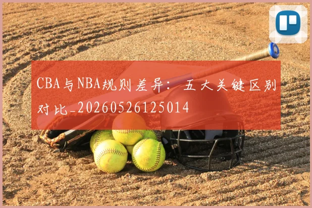 CBA与NBA规则差异:五大关键区别对比_20260526125014
