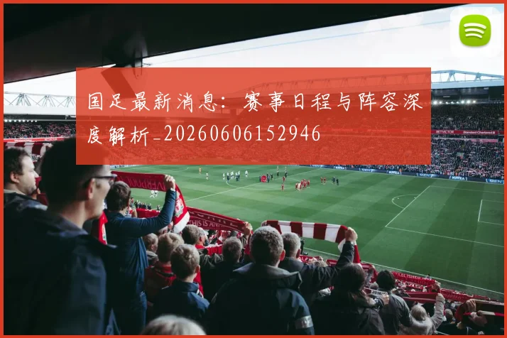 国足最新消息：赛事日程与阵容深度解析_20260606152946