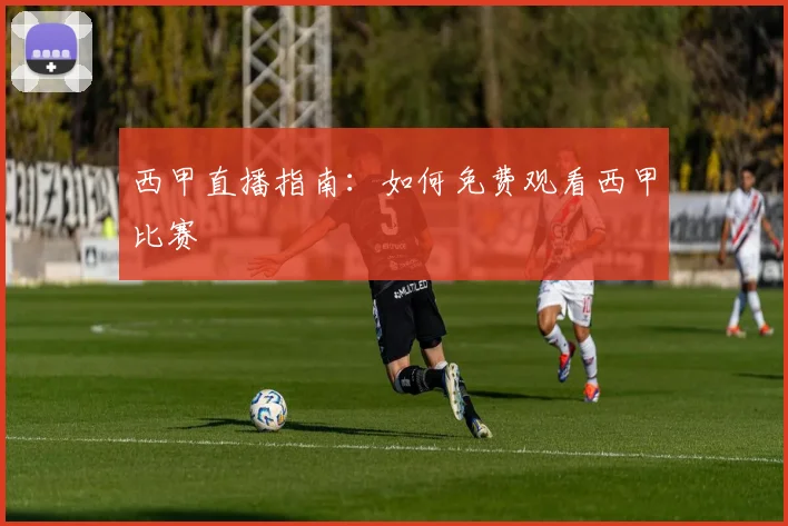 西甲直播指南:如何免费观看西甲比赛