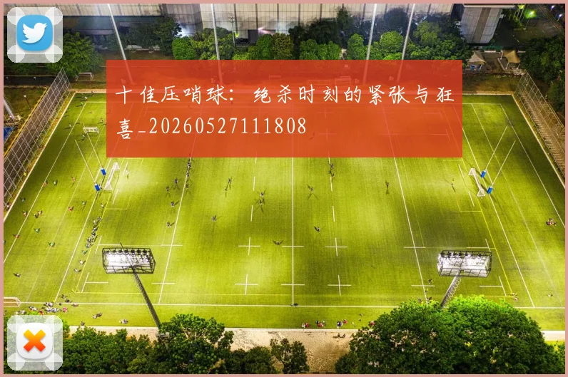 十佳压哨球:绝杀时刻的紧张与狂喜_20260527111808