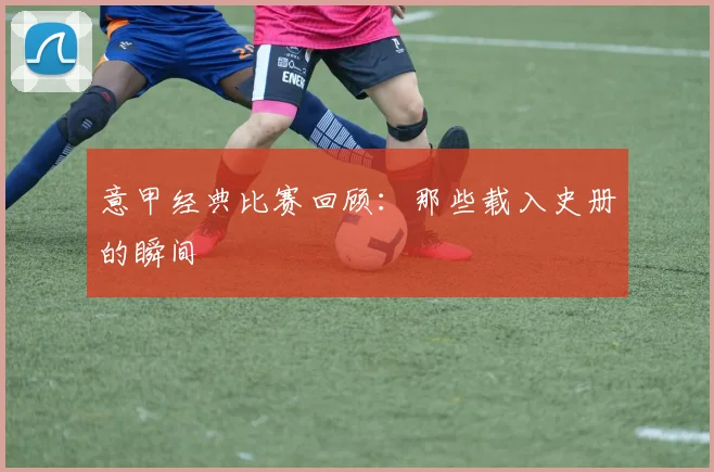 意甲经典比赛回顾：那些载入史册的瞬间