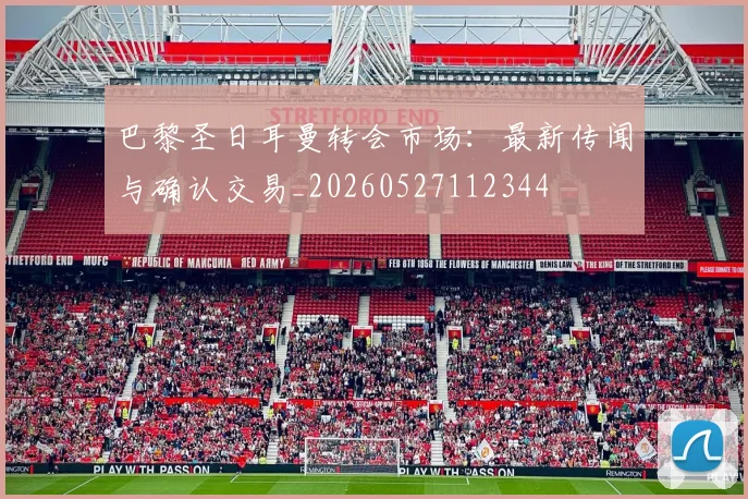 巴黎圣日耳曼转会市场：最新传闻与确认交易_20260527112344