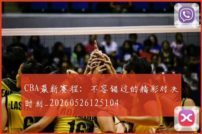 CBA最新赛程：不容错过的精彩对决时刻_20260526125104